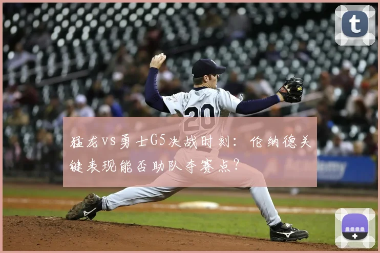 猛龙vs勇士G5决战时刻:伦纳德关键表现能否助队夺赛点?