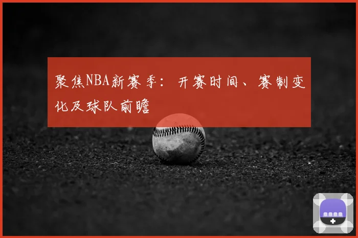 聚焦NBA新赛季:开赛时间、赛制变化及球队前瞻