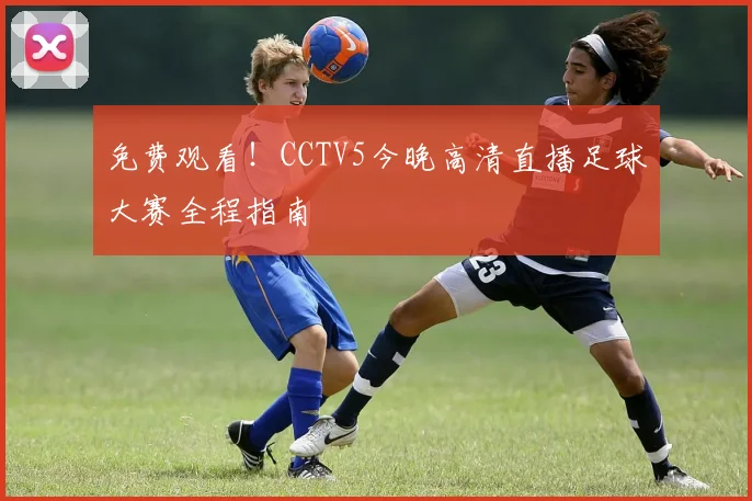 免费观看！CCTV5今晚高清直播足球大赛全程指南