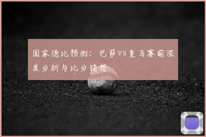 国家德比预测：巴萨vs皇马赛前深度分析与比分猜想