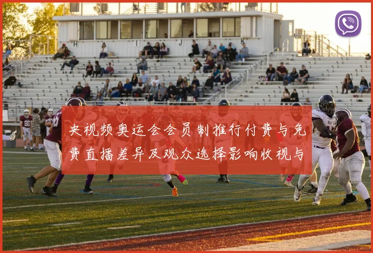 央视频奥运会会员制推行付费与免费直播差异及观众选择影响收视与权益