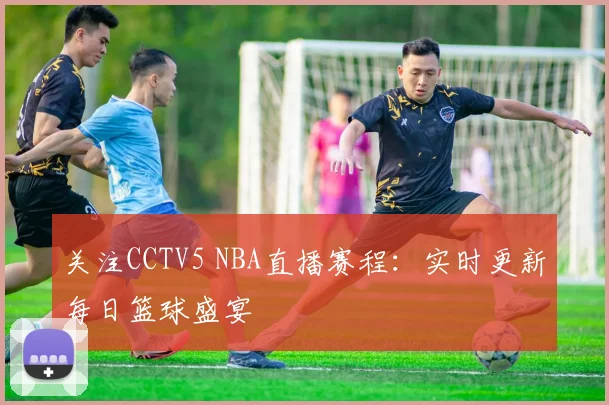 关注CCTV5 NBA直播赛程:实时更新每日篮球盛宴