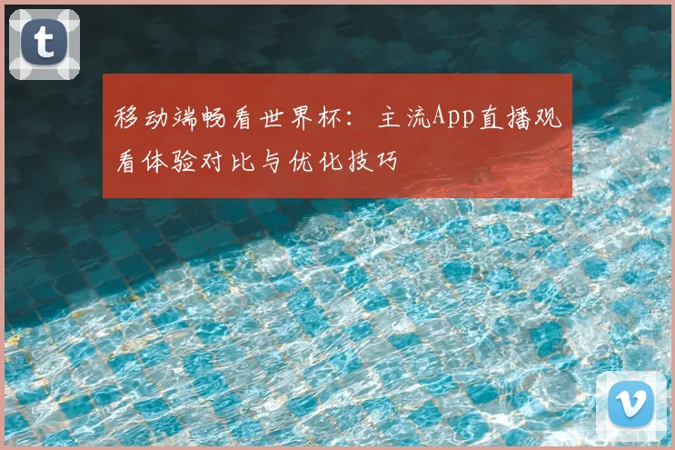 移动端畅看世界杯:主流App直播观看体验对比与优化技巧