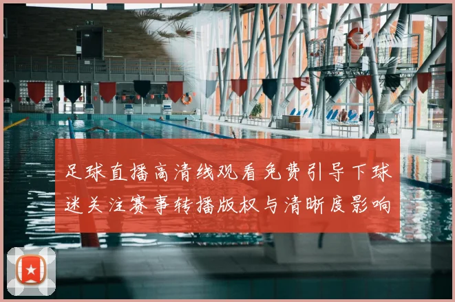 足球直播高清线观看免费引导下球迷关注赛事转播版权与清晰度影响