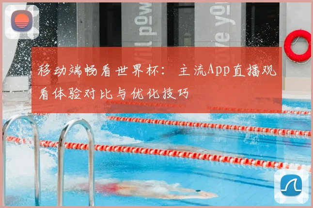 移动端畅看世界杯:主流App直播观看体验对比与优化技巧