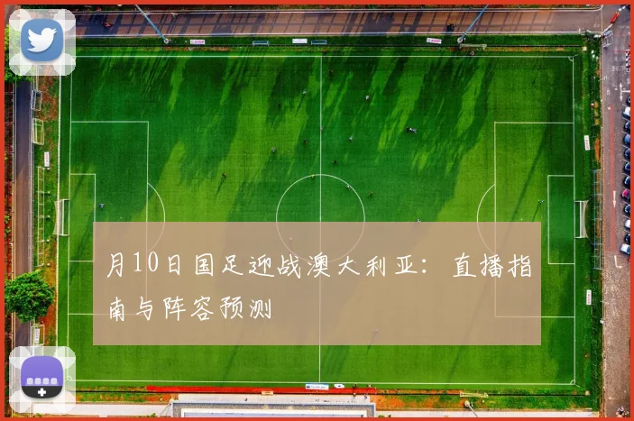 月10日国足迎战澳大利亚:直播指南与阵容预测