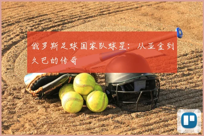俄罗斯足球国家队球星:从亚金到久巴的传奇